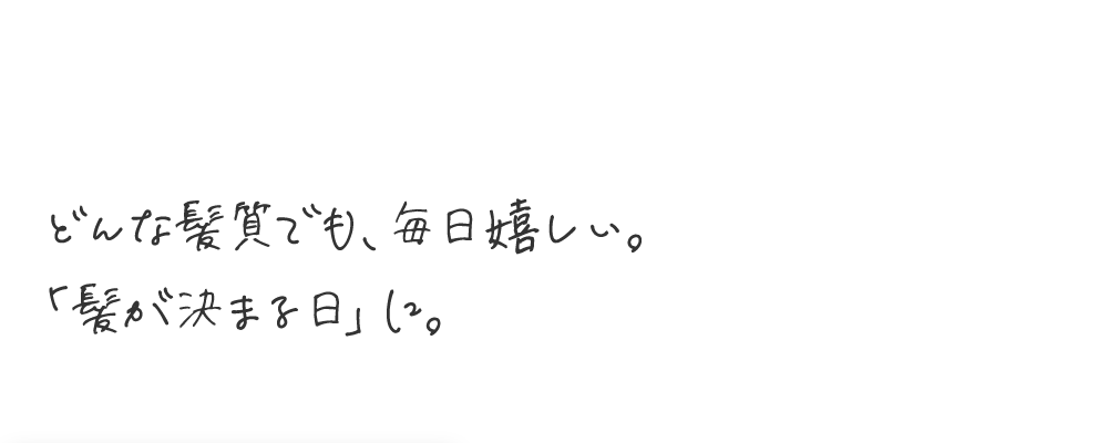 どんな髪質でも、毎日嬉しい。「髪が決まる日」に。