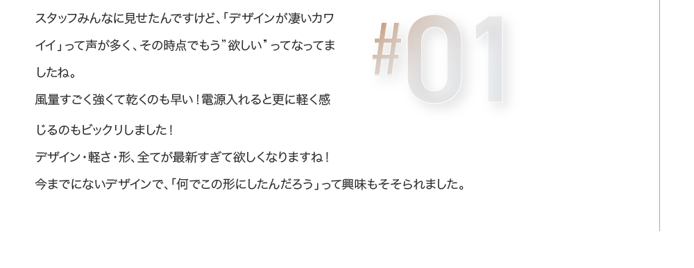 スタッフみんなに見せたんですけど、「デザインが凄いカワイイ」って声が多く、その時点でもう”欲しい”ってなってましたね。