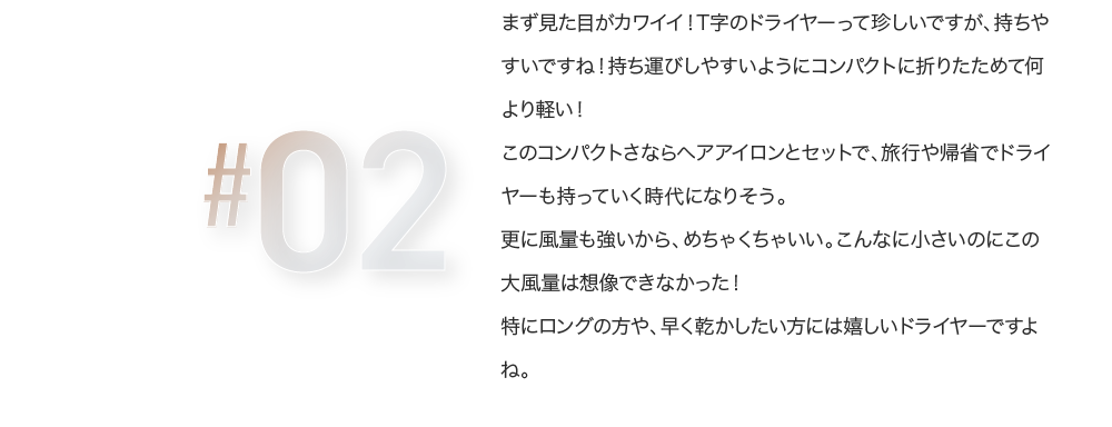 まず見た目がカワイイ！T字のドライヤーって珍しいですが、持ちやすいですね！持ち運びしやすいようにコンパクトに折りたためて何より軽い！